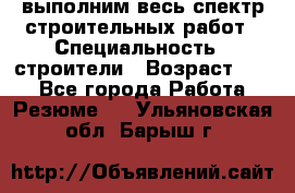 выполним весь спектр строительных работ › Специальность ­ строители › Возраст ­ 31 - Все города Работа » Резюме   . Ульяновская обл.,Барыш г.